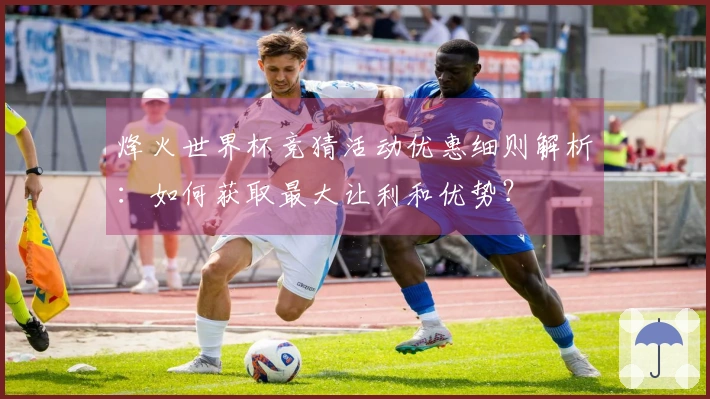 烽火世界杯竞猜活动优惠细则解析:如何获取最大让利和优势?