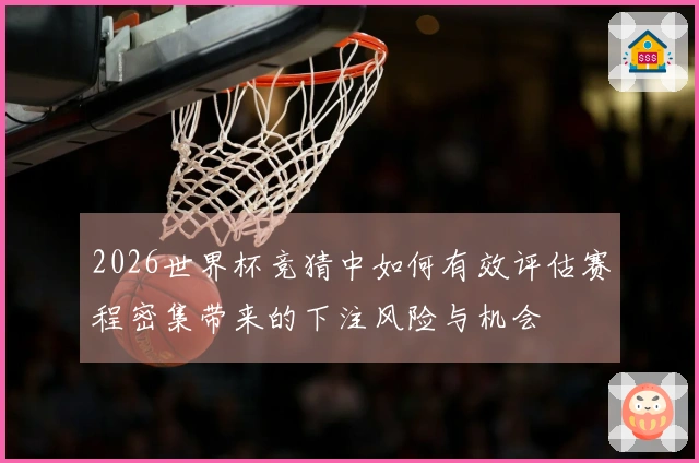 2026世界杯竞猜中如何有效评估赛程密集带来的下注风险与机会