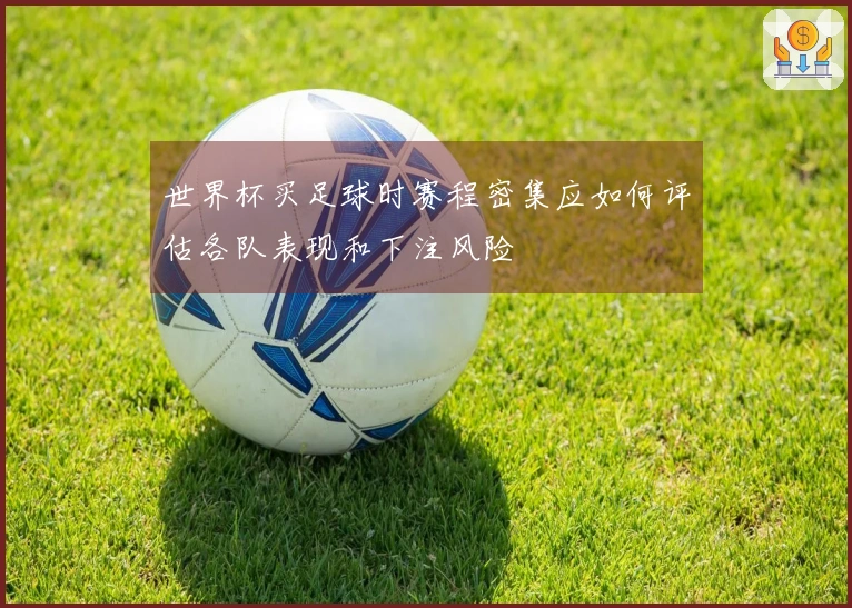 世界杯买足球时赛程密集应如何评估各队表现和下注风险