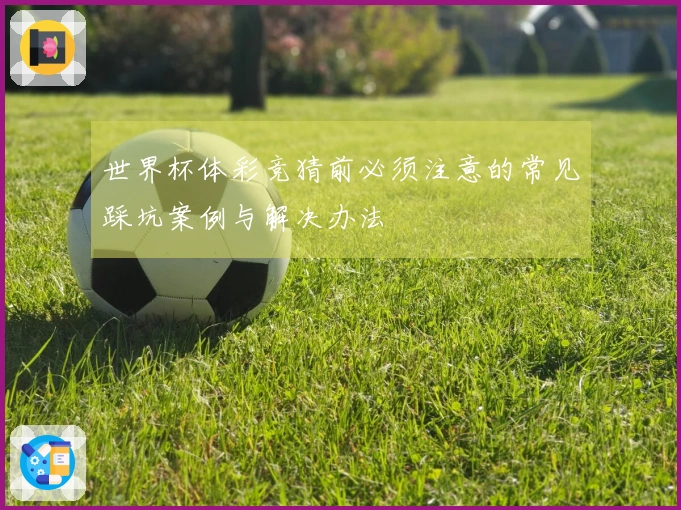 世界杯体彩竞猜前必须注意的常见踩坑案例与解决办法