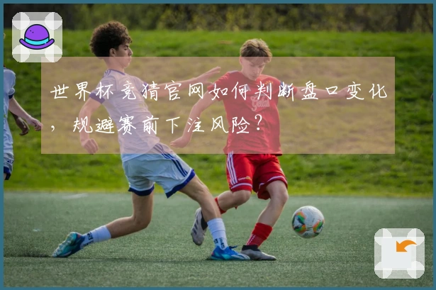 世界杯竞猜官网如何判断盘口变化，规避赛前下注风险？