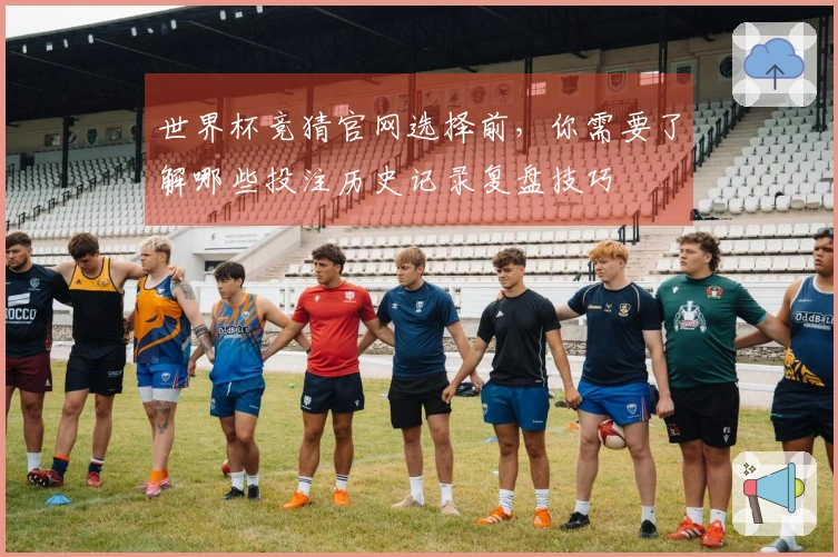 世界杯竞猜官网选择前，你需要了解哪些投注历史记录复盘技巧